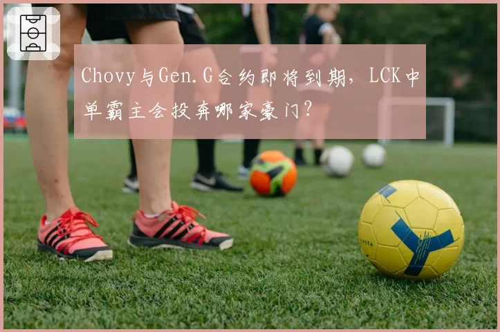 Chovy与Gen.G合约即将到期，LCK中单霸主会投奔哪家豪门？
