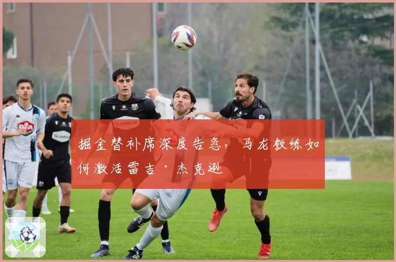 掘金替补席深度告急，马龙教练如何激活雷吉·杰克逊