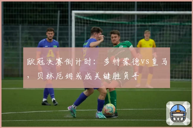 欧冠决赛倒计时:多特蒙德vs皇马,贝林厄姆或成关键胜负手