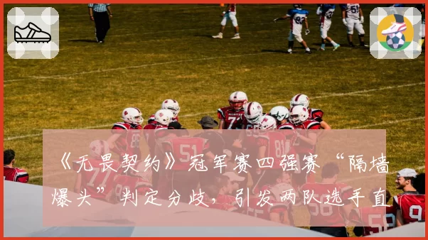 《无畏契约》冠军赛四强赛“隔墙爆头”判定分歧，引发两队选手直播对峙