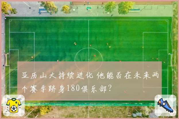 亚历山大持续进化 他能否在未来两个赛季跻身180俱乐部？