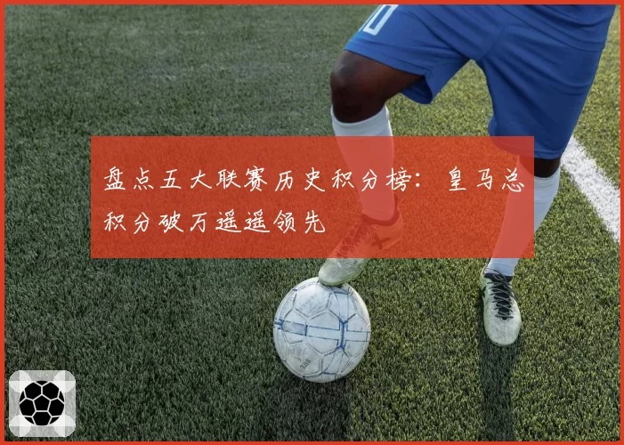 盘点五大联赛历史积分榜:皇马总积分破万遥遥领先