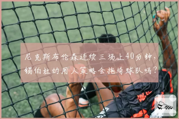 尼克斯布伦森连续三场上40分钟，锡伯杜的用人策略会拖垮球队吗？