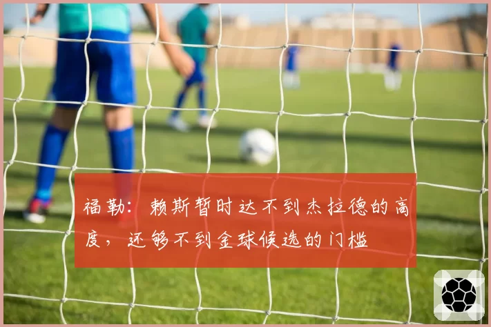 福勒：赖斯暂时达不到杰拉德的高度，还够不到金球候选的门槛
