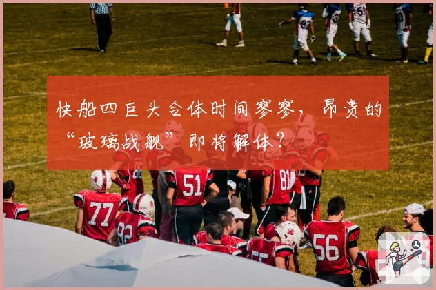 快船四巨头合体时间寥寥,昂贵的“玻璃战舰”即将解体?