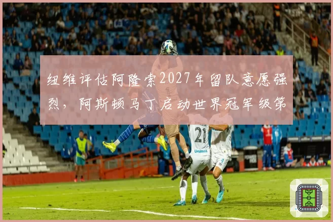纽维评估阿隆索2027年留队意愿强烈,阿斯顿马丁启动世界冠军级第二车手筛选计划