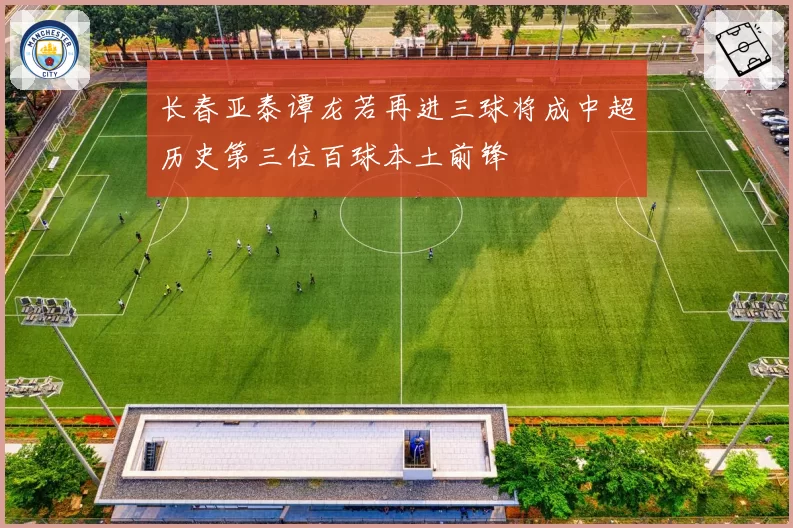 长春亚泰谭龙若再进三球将成中超历史第三位百球本土前锋