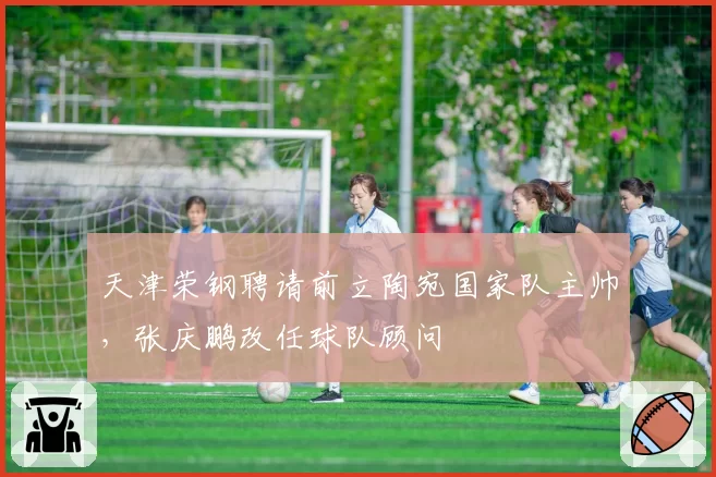 天津荣钢聘请前立陶宛国家队主帅，张庆鹏改任球队顾问