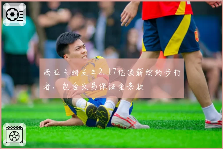西亚卡姆五年2.17亿顶薪续约步行者，包含交易保证金条款