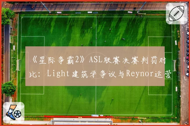 《星际争霸2》ASL联赛决赛判罚对比:Light建筑学争议与Reynor运营违规时间线