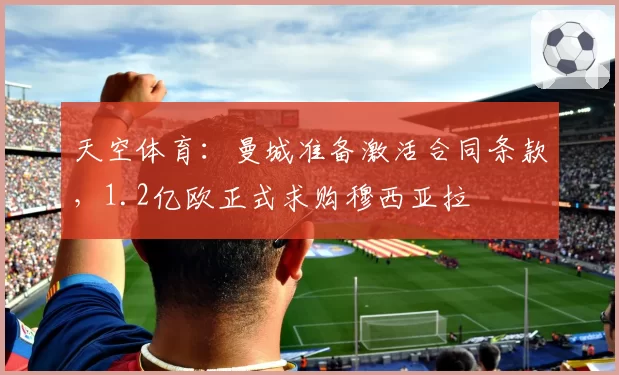 天空体育：曼城准备激活合同条款，1.2亿欧正式求购穆西亚拉