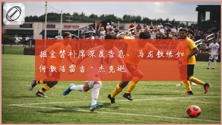 掘金替补席深度告急，马龙教练如何激活雷吉·杰克逊