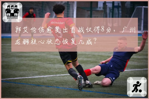 郭艾伦伤愈复出首战仅得8分，广州龙狮核心状态恢复几成？