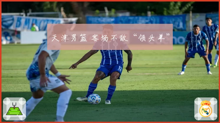 天津男篮 客场不敌“领头羊”