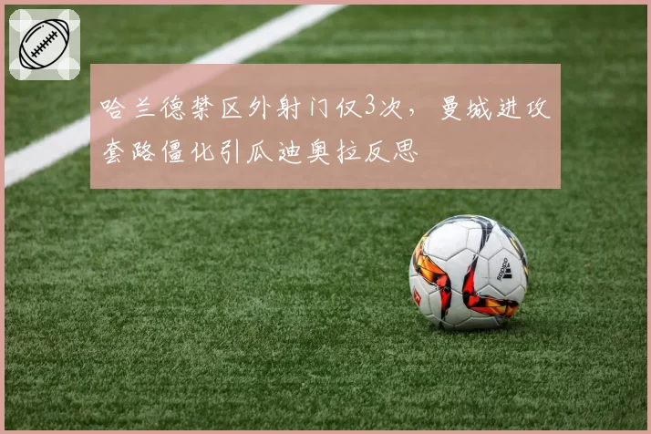 哈兰德禁区外射门仅3次，曼城进攻套路僵化引瓜迪奥拉反思