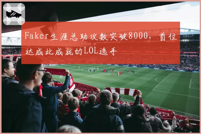 Faker生涯总助攻数突破8000，首位达成此成就的LOL选手