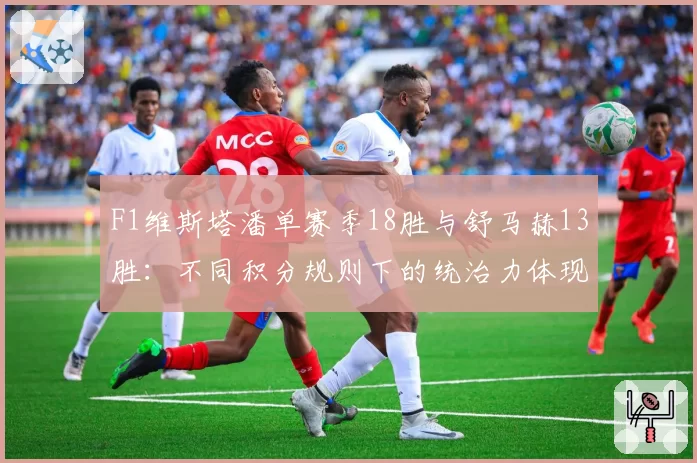 F1维斯塔潘单赛季18胜与舒马赫13胜：不同积分规则下的统治力体现