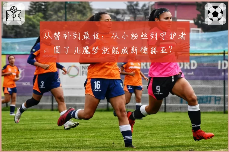 从替补到最佳，从小粉丝到守护者，圆了儿魔梦就能成新德赫亚？