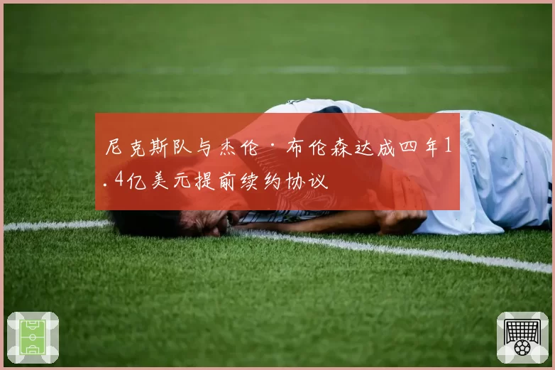 尼克斯队与杰伦·布伦森达成四年1.4亿美元提前续约协议