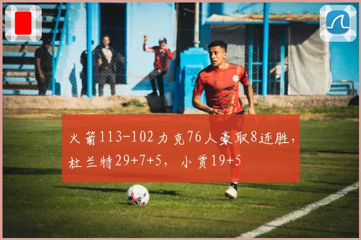 火箭113-102力克76人豪取8连胜，杜兰特29+7+5，小贾19+5