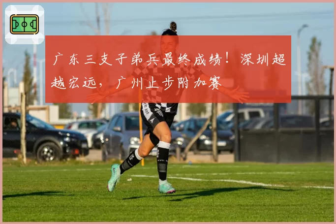 广东三支子弟兵最终成绩！深圳超越宏远，广州止步附加赛