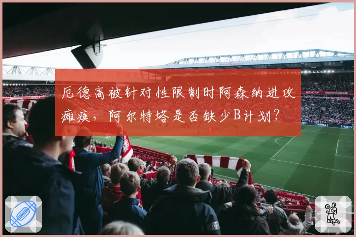 厄德高被针对性限制时阿森纳进攻瘫痪,阿尔特塔是否缺少B计划?