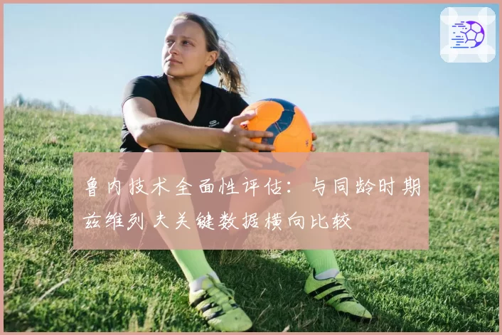 鲁内技术全面性评估：与同龄时期兹维列夫关键数据横向比较