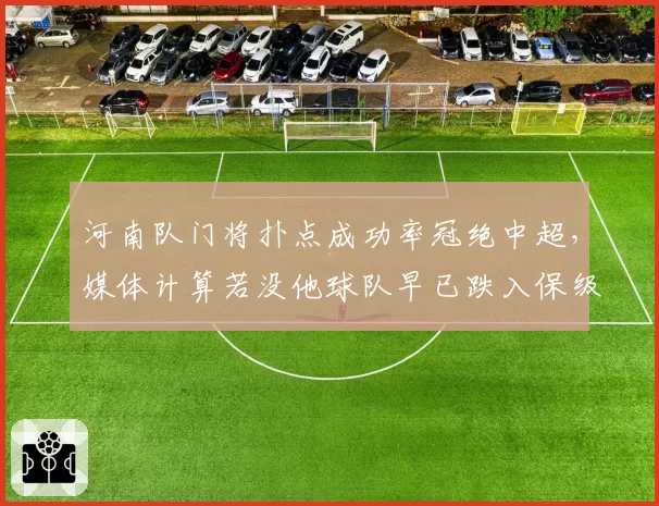 河南队门将扑点成功率冠绝中超,媒体计算若没他球队早已跌入保级区