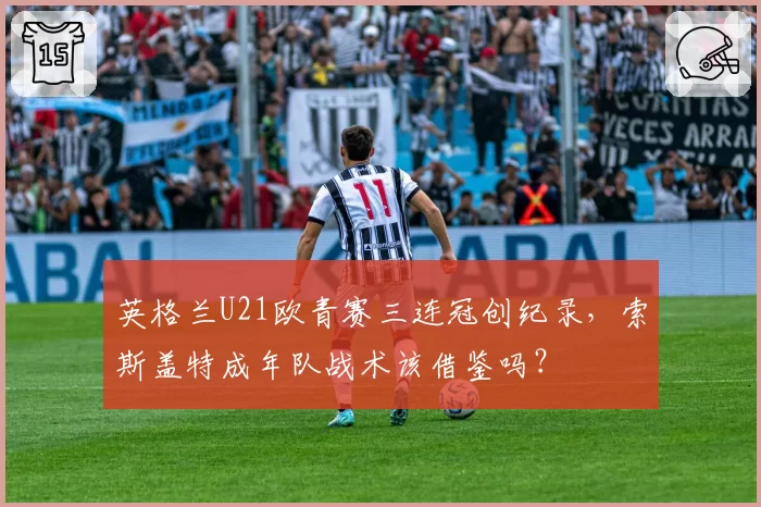 英格兰U21欧青赛三连冠创纪录,索斯盖特成年队战术该借鉴吗?
