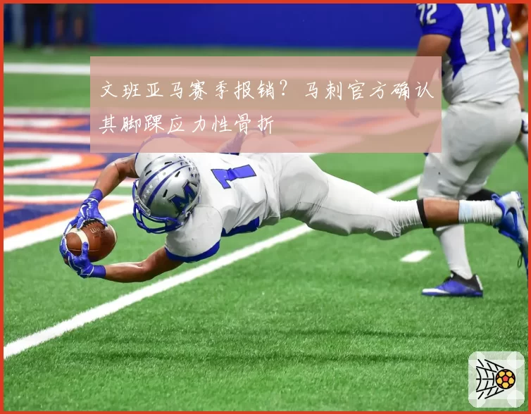 文班亚马赛季报销？马刺官方确认其脚踝应力性骨折