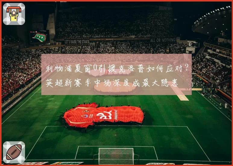利物浦夏窗0引援克洛普如何应对?英超新赛季中场深度成最大隐患