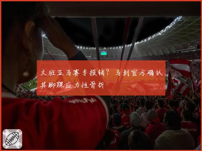 文班亚马赛季报销？马刺官方确认其脚踝应力性骨折