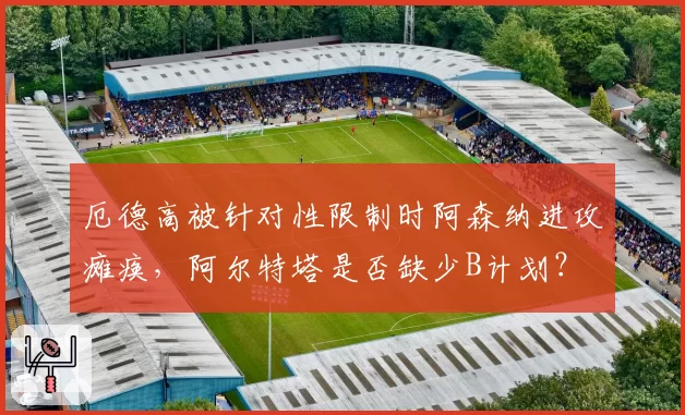 厄德高被针对性限制时阿森纳进攻瘫痪,阿尔特塔是否缺少B计划?