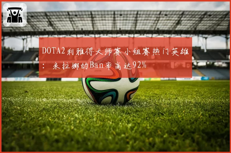 DOTA2利雅得大师赛小组赛热门英雄：米拉娜的Ban率高达92%