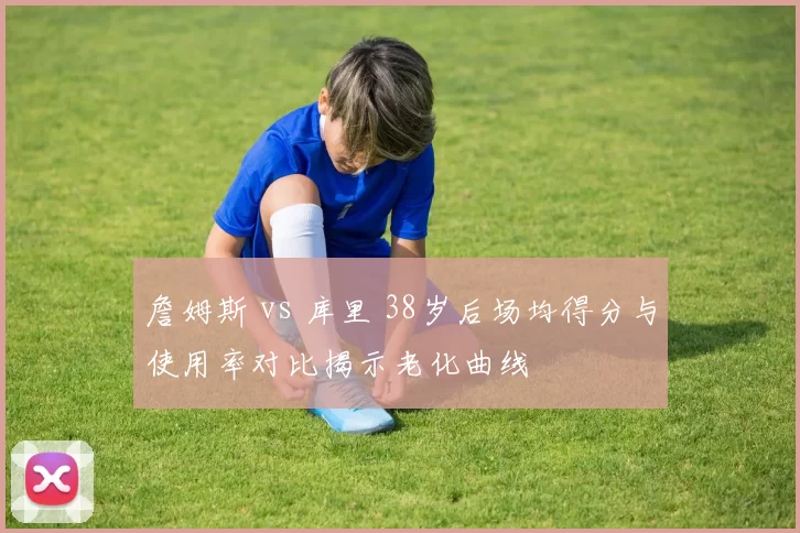 詹姆斯 vs 库里 38岁后场均得分与使用率对比揭示老化曲线