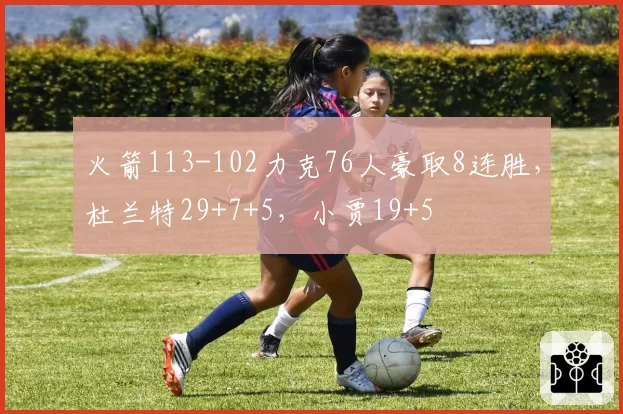 火箭113-102力克76人豪取8连胜，杜兰特29+7+5，小贾19+5