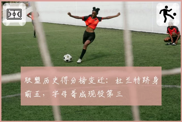 联盟历史得分榜变迁：杜兰特跻身前五，字母哥成现役第三
