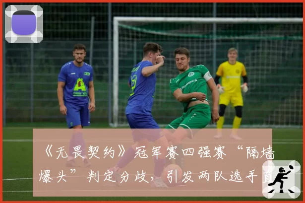 《无畏契约》冠军赛四强赛“隔墙爆头”判定分歧,引发两队选手直播对峙