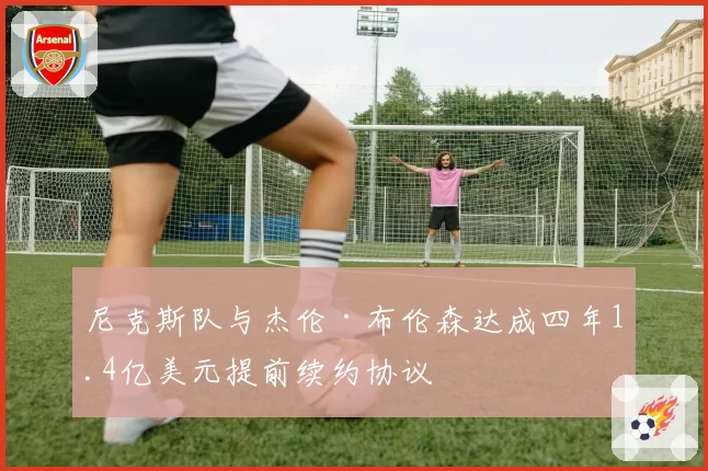 尼克斯队与杰伦·布伦森达成四年1.4亿美元提前续约协议