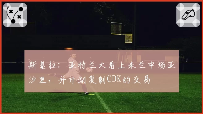 斯基拉：亚特兰大看上米兰中场亚沙里，并计划复制CDK的交易
