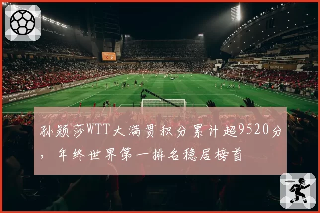孙颖莎WTT大满贯积分累计超9520分，年终世界第一排名稳居榜首