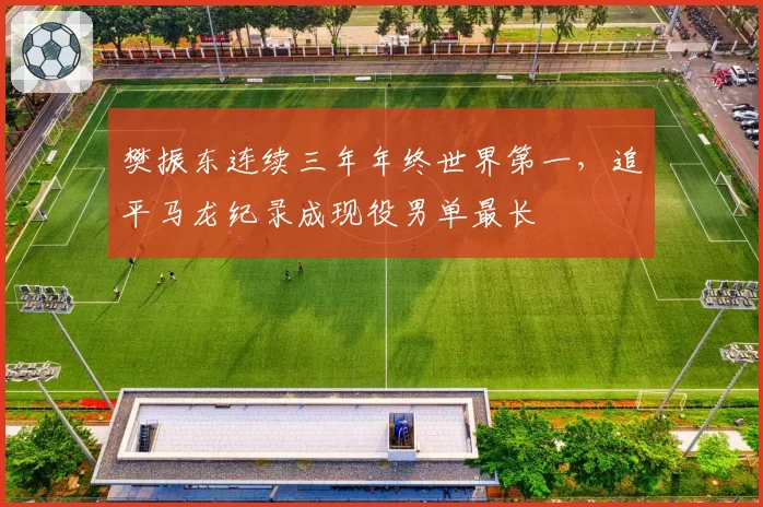 樊振东连续三年年终世界第一，追平马龙纪录成现役男单最长