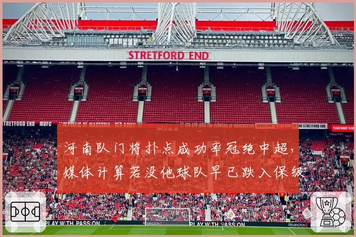 河南队门将扑点成功率冠绝中超,媒体计算若没他球队早已跌入保级区