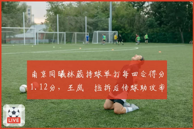 南京同曦林葳持球单打每回合得分1.12分,王岚嵚挡拆后传球助攻率38%,双枪互补效应显现