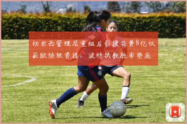 切尔西管理层重组后引援花费8亿仅获欧协联资格，波特执教胜率垫底