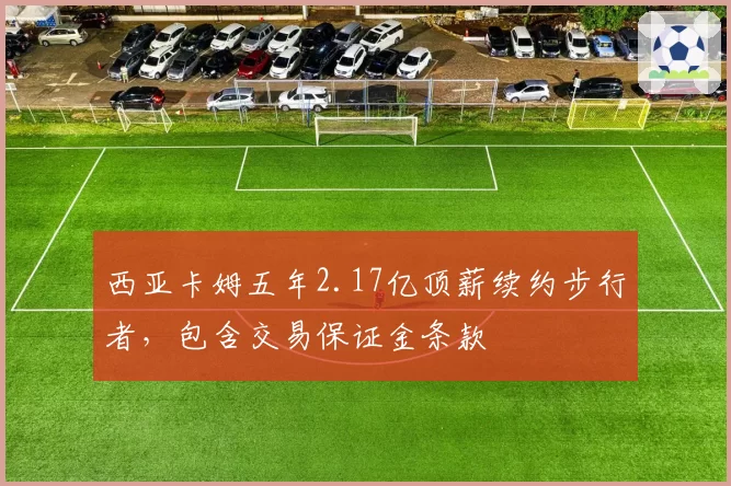 西亚卡姆五年2.17亿顶薪续约步行者，包含交易保证金条款