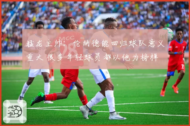 猛龙主帅：伦纳德能回归球队意义重大 很多年轻球员都以他为榜样