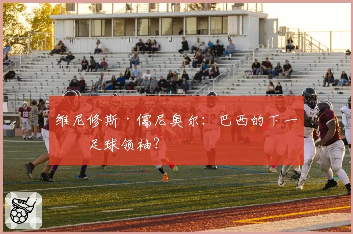 维尼修斯·儒尼奥尔：巴西的下一个足球领袖？