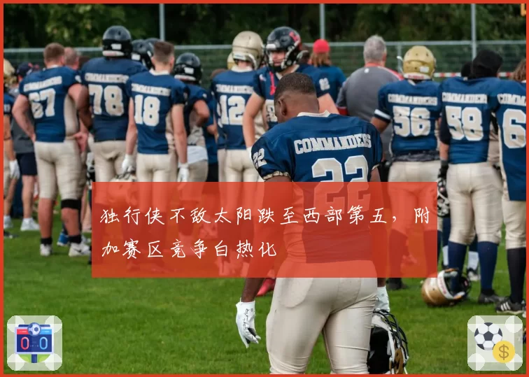 独行侠不敌太阳跌至西部第五,附加赛区竞争白热化