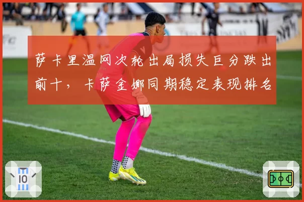 萨卡里温网次轮出局损失巨分跌出前十,卡萨金娜同期稳定表现排名首进前八